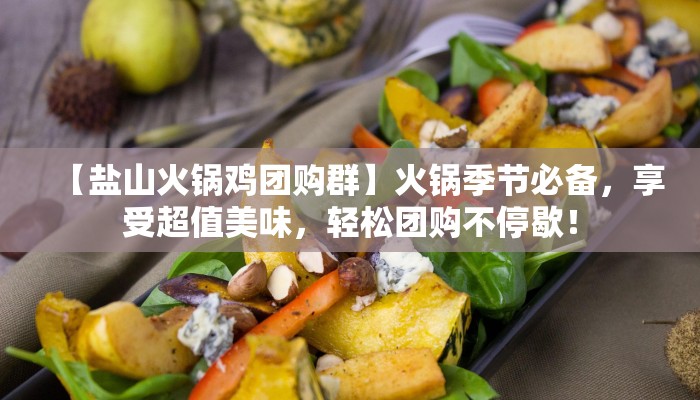 【盐山火锅鸡团购群】火锅季节必备，享受超值美味，轻松团购不停歇！