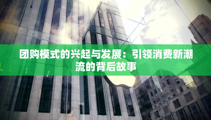 团购模式的兴起与发展：引领消费新潮流的背后故事