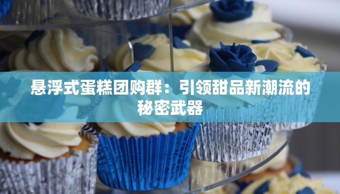 悬浮式蛋糕团购群：引领甜品新潮流的秘密武器