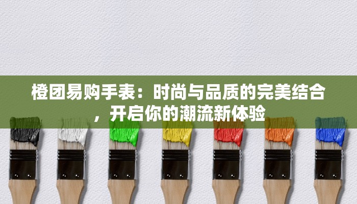 橙团易购手表：时尚与品质的完美结合，开启你的潮流新体验