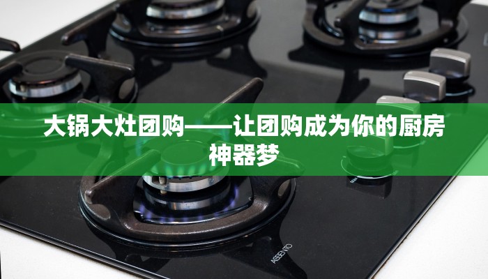 大锅大灶团购——让团购成为你的厨房神器梦