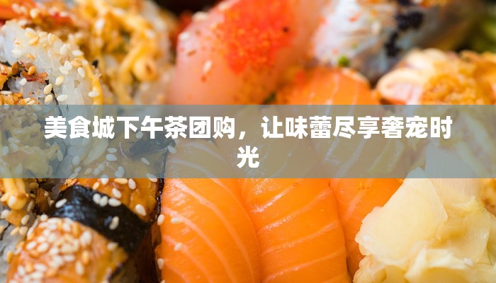 美食城下午茶团购，让味蕾尽享奢宠时光