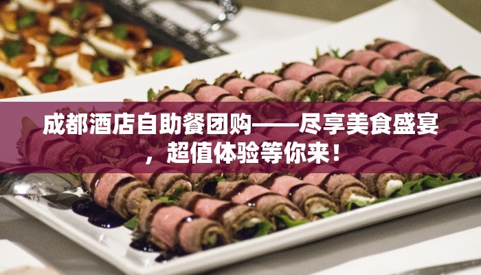 成都酒店自助餐团购——尽享美食盛宴，超值体验等你来！
