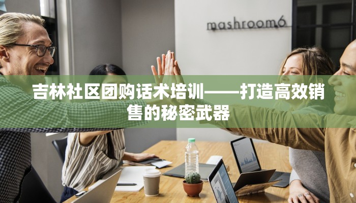 吉林社区团购话术培训——打造高效销售的秘密武器