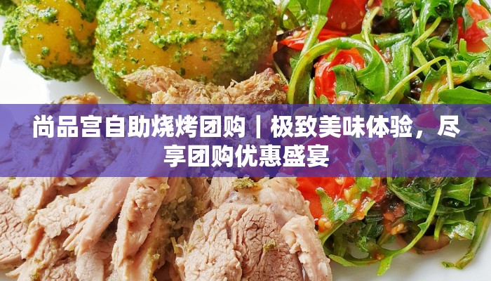 尚品宫自助烧烤团购｜极致美味体验，尽享团购优惠盛宴