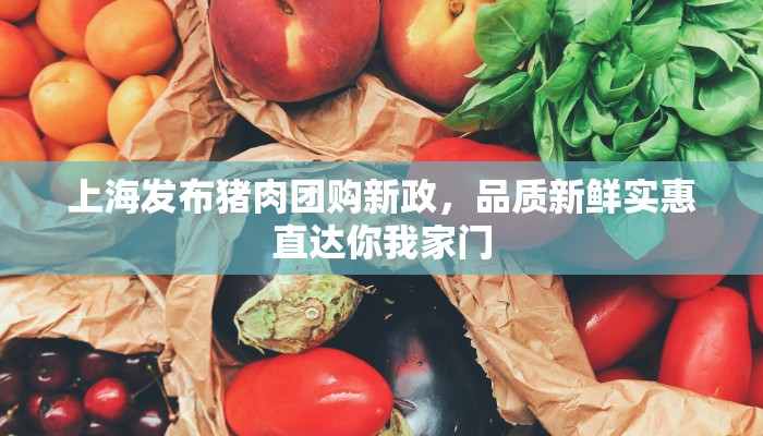 上海发布猪肉团购新政，品质新鲜实惠直达你我家门
