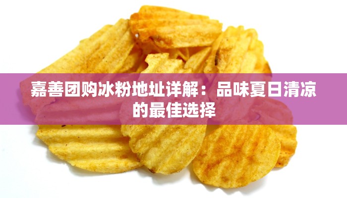 嘉善团购冰粉地址详解：品味夏日清凉的最佳选择