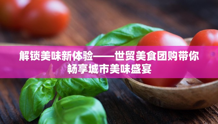 解锁美味新体验——世贸美食团购带你畅享城市美味盛宴