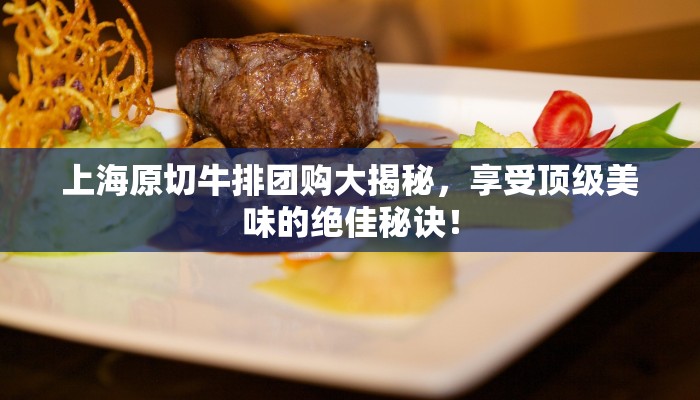 上海原切牛排团购大揭秘，享受顶级美味的绝佳秘诀！