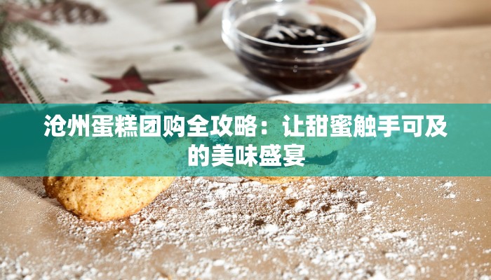 沧州蛋糕团购全攻略：让甜蜜触手可及的美味盛宴