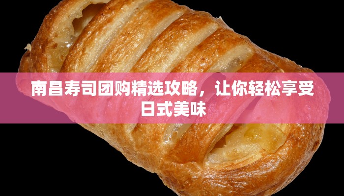 南昌寿司团购精选攻略，让你轻松享受日式美味