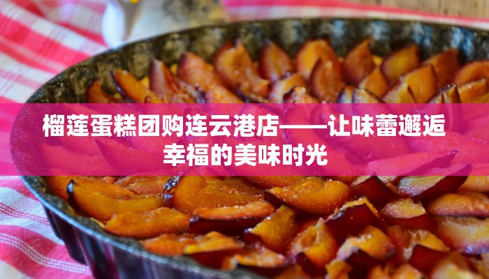 榴莲蛋糕团购连云港店——让味蕾邂逅幸福的美味时光