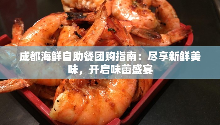 成都海鲜自助餐团购指南：尽享新鲜美味，开启味蕾盛宴