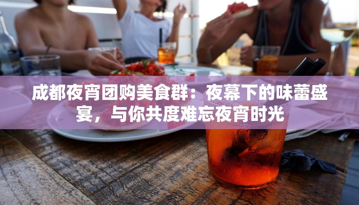 成都夜宵团购美食群：夜幕下的味蕾盛宴，与你共度难忘夜宵时光