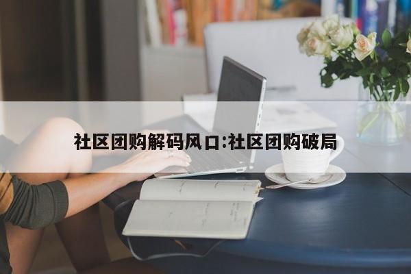 社区团购解码风口：社区团购破局