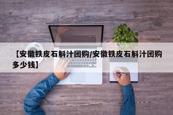 【安徽铁皮石斛汁团购／安徽铁皮石斛汁团购多少钱】